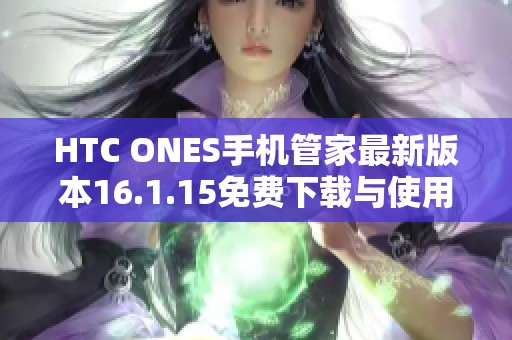 HTC ONES手机管家最新版本16.1.15免费下载与使用指南