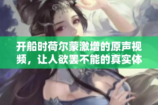 开船时荷尔蒙激增的原声视频，让人欲罢不能的真实体验