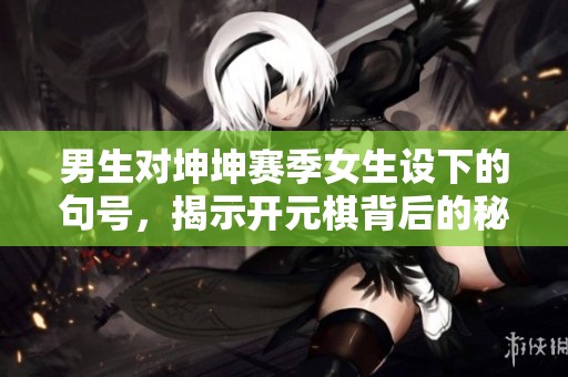 男生对坤坤赛季女生设下的句号，揭示开元棋背后的秘密