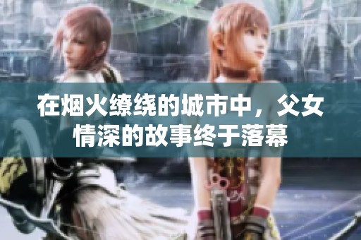 在烟火缭绕的城市中，父女情深的故事终于落幕