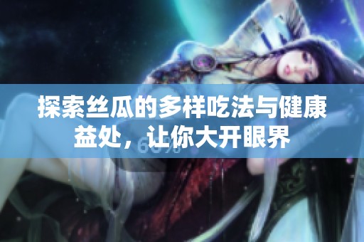 探索丝瓜的多样吃法与健康益处，让你大开眼界