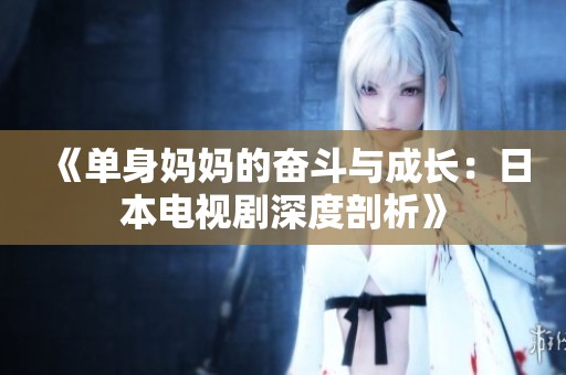 《单身妈妈的奋斗与成长：日本电视剧深度剖析》