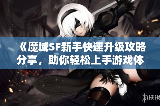 《魔域SF新手快速升级攻略分享，助你轻松上手游戏体验》