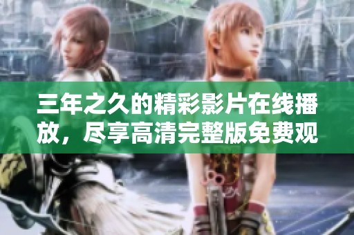 三年之久的精彩影片在线播放，尽享高清完整版免费观看体验