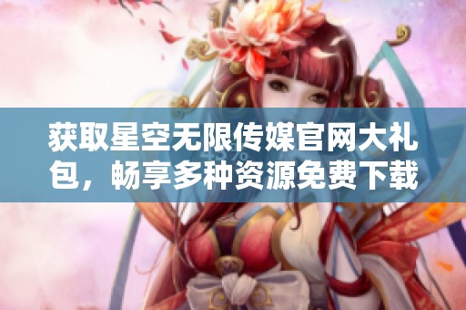 获取星空无限传媒官网大礼包，畅享多种资源免费下载
