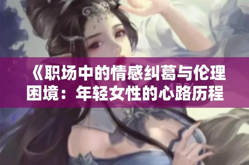 《职场中的情感纠葛与伦理困境：年轻女性的心路历程》