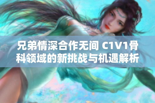兄弟情深合作无间 C1V1骨科领域的新挑战与机遇解析