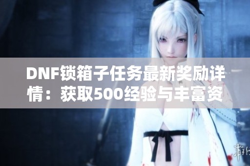 DNF锁箱子任务最新奖励详情：获取500经验与丰富资源