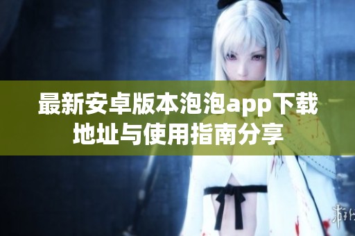 最新安卓版本泡泡app下载地址与使用指南分享