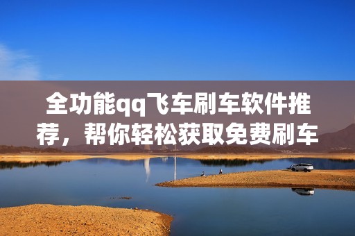 全功能qq飞车刷车软件推荐，帮你轻松获取免费刷车辅助工具