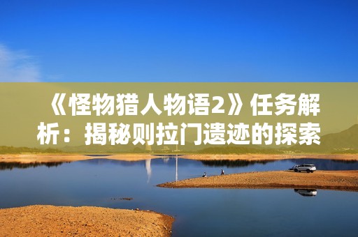 《怪物猎人物语2》任务解析：揭秘则拉门遗迹的探索攻略