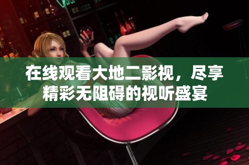在线观看大地二影视，尽享精彩无阻碍的视听盛宴