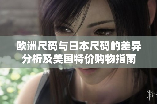 欧洲尺码与日本尺码的差异分析及美国特价购物指南