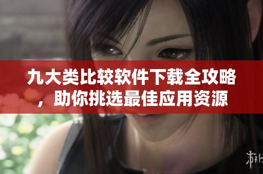 九大类比较软件下载全攻略，助你挑选最佳应用资源