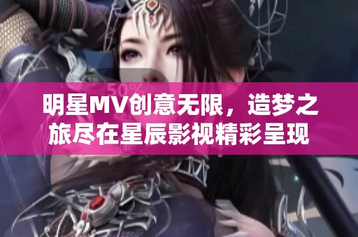明星MV创意无限，造梦之旅尽在星辰影视精彩呈现