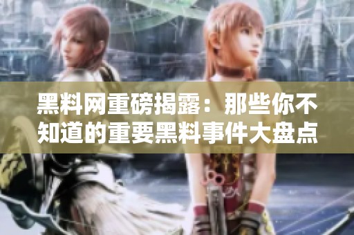 黑料网重磅揭露：那些你不知道的重要黑料事件大盘点