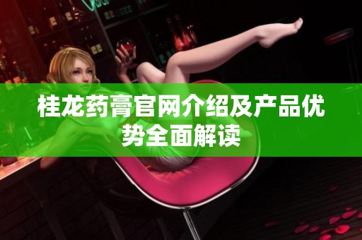 桂龙药膏官网介绍及产品优势全面解读