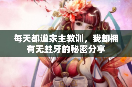每天都遭家主教训，我却拥有无蛀牙的秘密分享