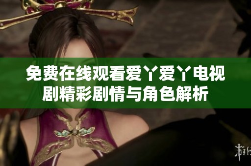 免费在线观看爱丫爱丫电视剧精彩剧情与角色解析