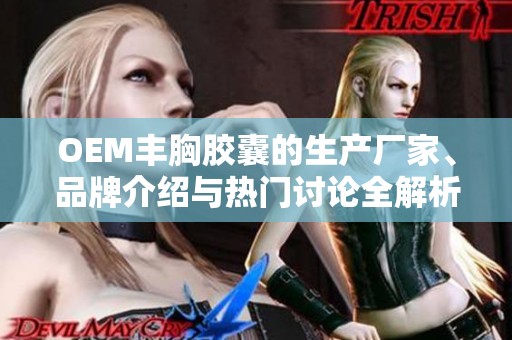 OEM丰胸胶囊的生产厂家、品牌介绍与热门讨论全解析