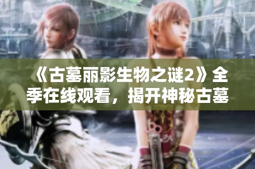 《古墓丽影生物之谜2》全季在线观看，揭开神秘古墓的真相与冒险