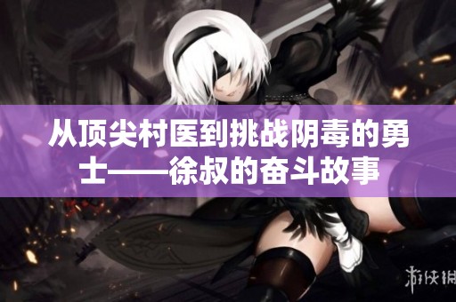 从顶尖村医到挑战阴毒的勇士——徐叔的奋斗故事