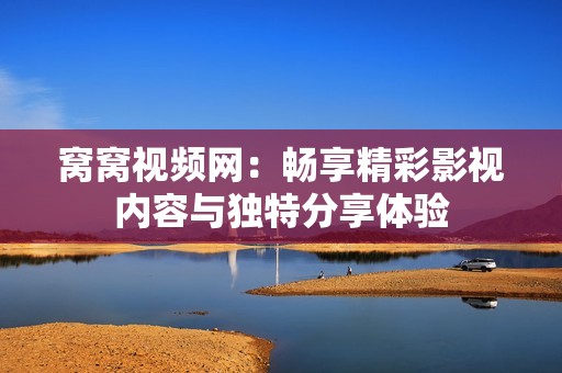 窝窝视频网：畅享精彩影视内容与独特分享体验