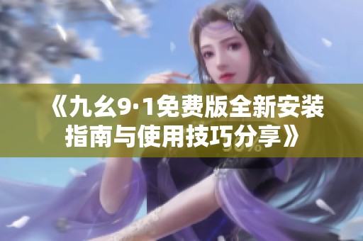 《九幺9·1免费版全新安装指南与使用技巧分享》