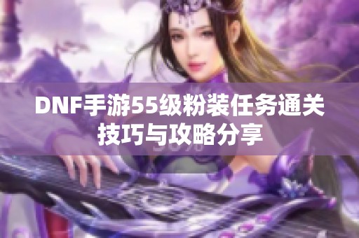 DNF手游55级粉装任务通关技巧与攻略分享