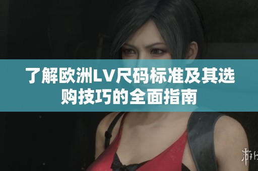 了解欧洲LV尺码标准及其选购技巧的全面指南