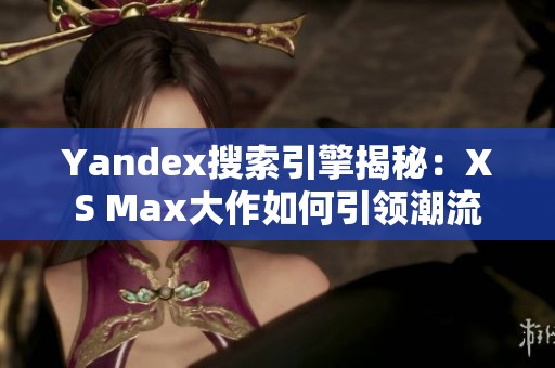 Yandex搜索引擎揭秘：XS Max大作如何引领潮流