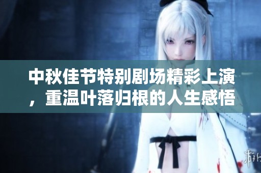 中秋佳节特别剧场精彩上演，重温叶落归根的人生感悟与欢聚时刻
