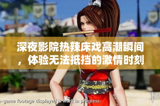 深夜影院热辣床戏高潮瞬间，体验无法抵挡的激情时刻