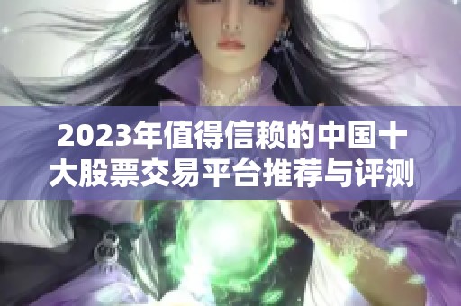 2023年值得信赖的中国十大股票交易平台推荐与评测