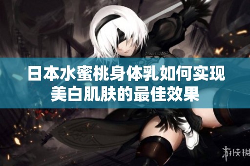 日本水蜜桃身体乳如何实现美白肌肤的最佳效果