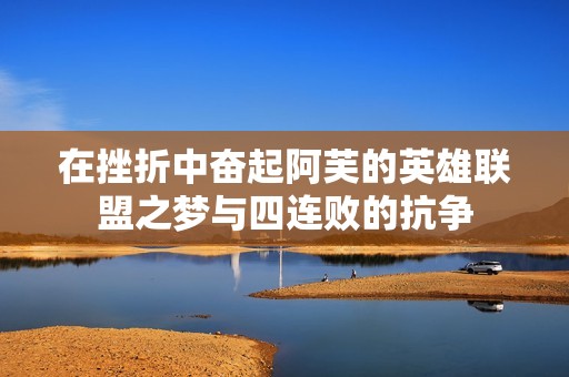 在挫折中奋起阿芙的英雄联盟之梦与四连败的抗争