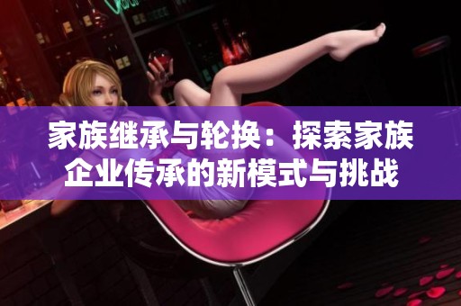 家族继承与轮换：探索家族企业传承的新模式与挑战