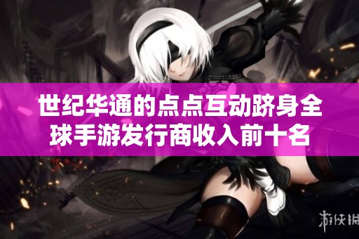 世纪华通的点点互动跻身全球手游发行商收入前十名