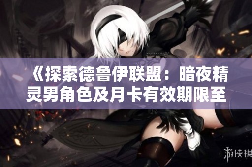 《探索德鲁伊联盟：暗夜精灵男角色及月卡有效期限至2025年》