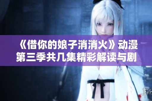 《借你的娘子消消火》动漫第三季共几集精彩解读与剧情分析