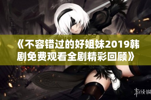 《不容错过的好姐妹2019韩剧免费观看全剧精彩回顾》