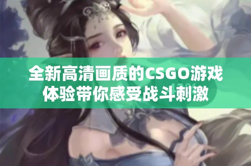 全新高清画质的CSGO游戏体验带你感受战斗刺激