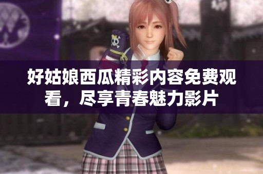 好姑娘西瓜精彩内容免费观看，尽享青春魅力影片
