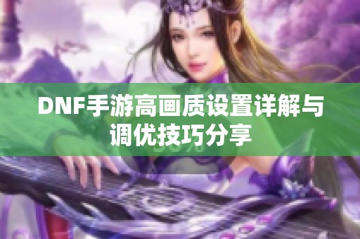 DNF手游高画质设置详解与调优技巧分享