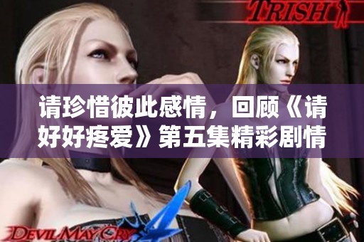 请珍惜彼此感情，回顾《请好好疼爱》第五集精彩剧情解析