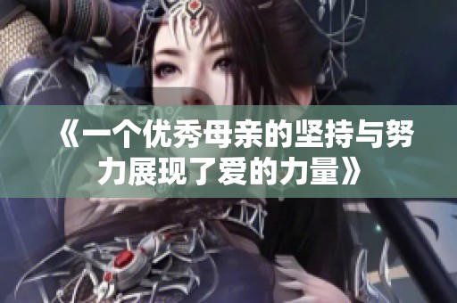 《一个优秀母亲的坚持与努力展现了爱的力量》