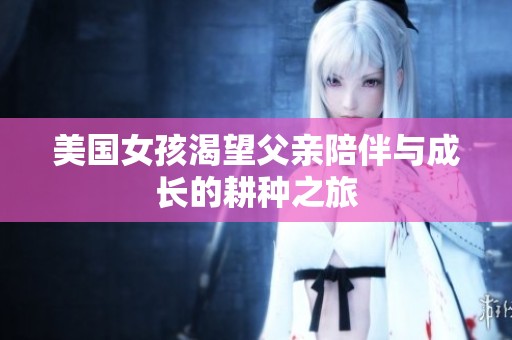美国女孩渴望父亲陪伴与成长的耕种之旅