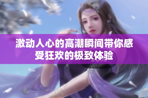 激动人心的高潮瞬间带你感受狂欢的极致体验