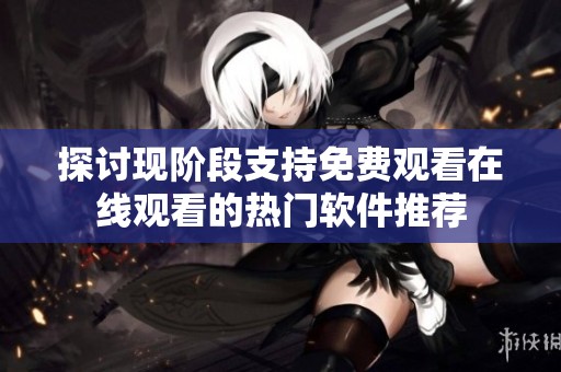 探讨现阶段支持免费观看在线观看的热门软件推荐