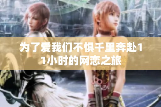 为了爱我们不惧千里奔赴11小时的网恋之旅